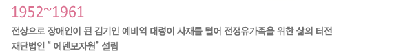 1952~1961
전상으로 장애인이 된 김기인 예비역 대령이 사재를 털어 전쟁유가족을 위한 삶의 터전 재단법인'에덴모자원'설립