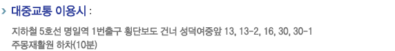 대중교통 이용시 : 지하철 5호선 명일역 1번출구 횡단보도 건너 성덕여상앞 13,13-2, 16, 30, 30-1 주몽재활원 하차(10분)